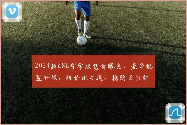 2024款a8L霍希版售价曝光，豪华配置升级，性价比之选，抢购正当时，惊喜不断，不容错过
