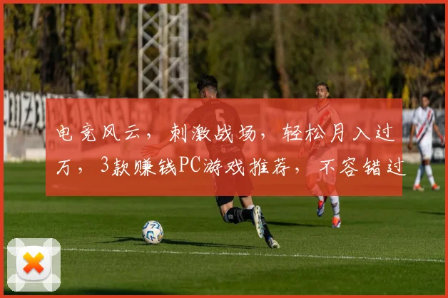 电竞风云，刺激战场，轻松月入过万，3款赚钱PC游戏推荐，不容错过