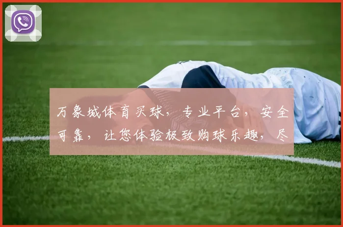万象城体育买球，专业平台，安全可靠，让您体验极致购球乐趣，尽享体育赛事激情
