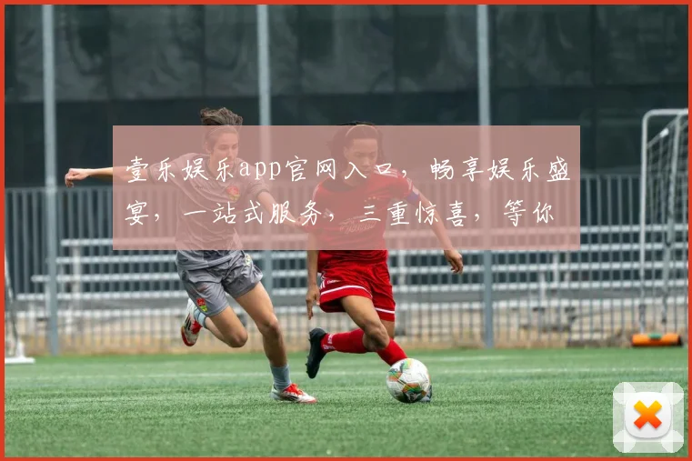 壹乐娱乐app官网入口，畅享娱乐盛宴，一站式服务，三重惊喜，等你来体验