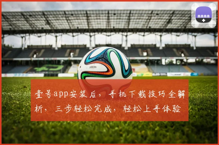壹号app安装后，手机下载技巧全解析，三步轻松完成，轻松上手体验