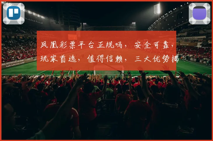 凤凰彩票平台正规吗，安全可靠，玩家首选，值得信赖，三大优势揭秘逗逗逗