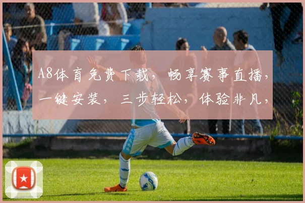 A8体育免费下载，畅享赛事直播，一键安装，三步轻松，体验非凡，快来下载
