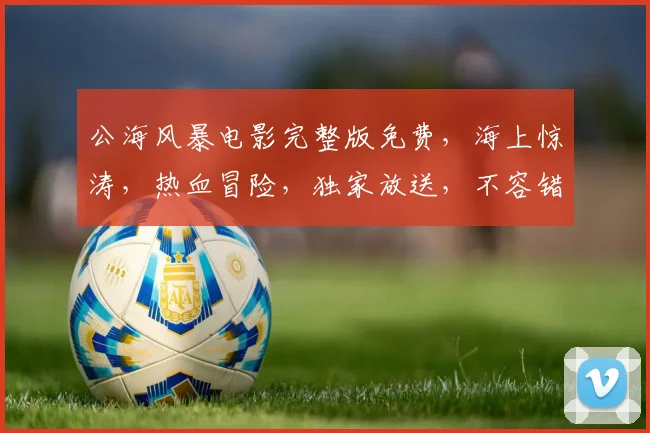公海风暴电影完整版免费，海上惊涛，热血冒险，独家放送，不容错过，3D视觉盛宴，等你来享