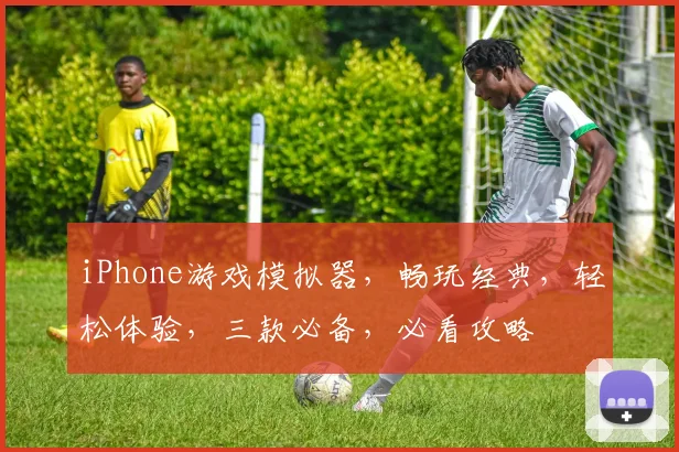 iPhone游戏模拟器，畅玩经典，轻松体验，三款必备，必看攻略
