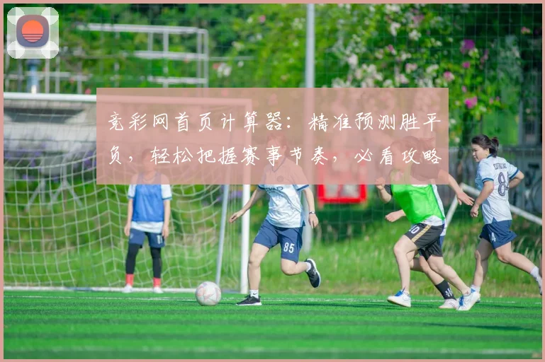 竞彩网首页计算器：精准预测胜平负，轻松把握赛事节奏，必看攻略