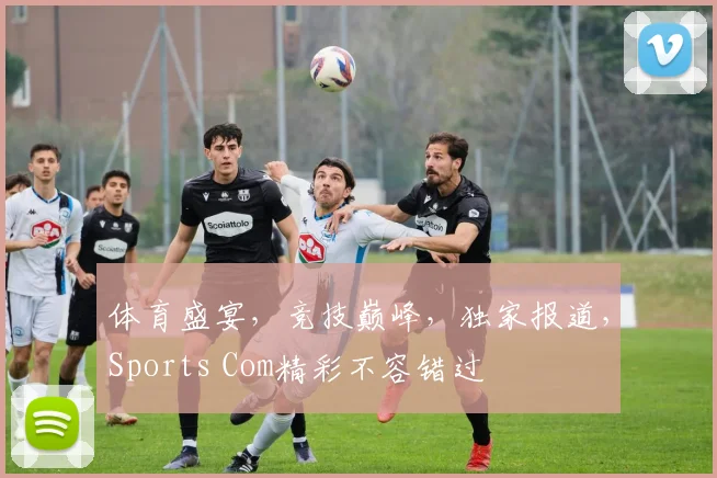 体育盛宴，竞技巅峰，独家报道，Sports Com精彩不容错过