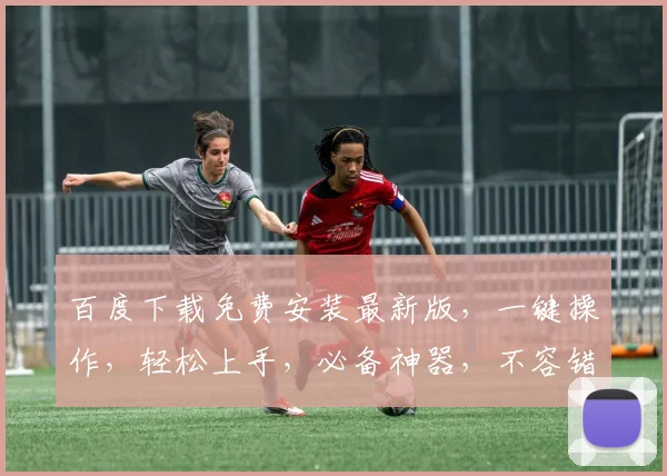 百度下载免费安装最新版，一键操作，轻松上手，必备神器，不容错过，三步完成