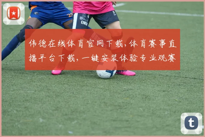 伟德在线体育官网下载,体育赛事直播平台下载,一键安装体验专业观赛乐趣