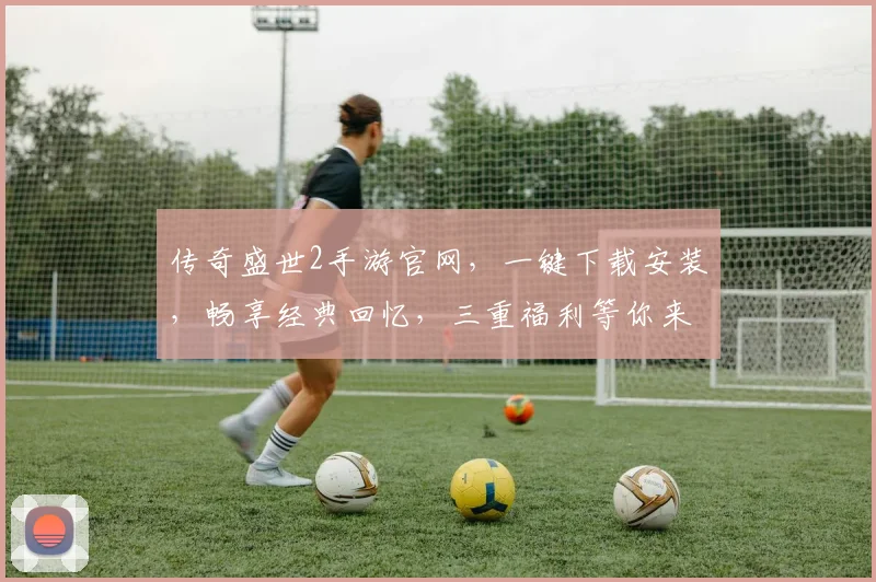 传奇盛世2手游官网，一键下载安装，畅享经典回忆，三重福利等你来拿，不容错过