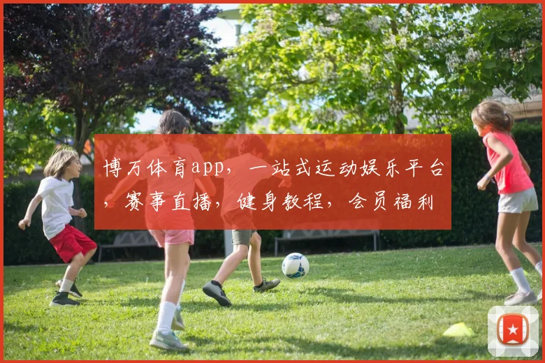 博万体育app，一站式运动娱乐平台，赛事直播，健身教程，会员福利，尽享运动乐趣，三重惊喜等你来