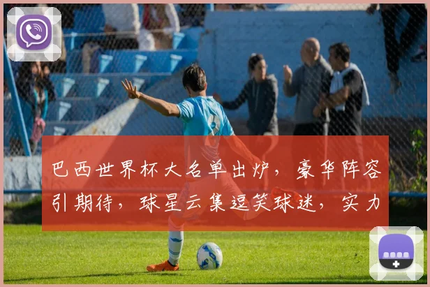 巴西世界杯大名单出炉，豪华阵容引期待，球星云集逗笑球迷，实力对决即将开启