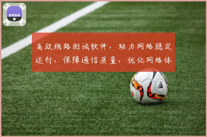 高效线路测试软件，助力网络稳定运行，保障通信质量，优化网络体验，三重保障，一应俱全。